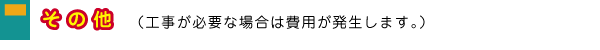 その他（工事が必要な場合は費用が発生します。）